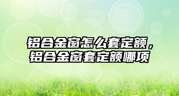 鋁合金窗怎么套定額，鋁合金窗套定額哪項