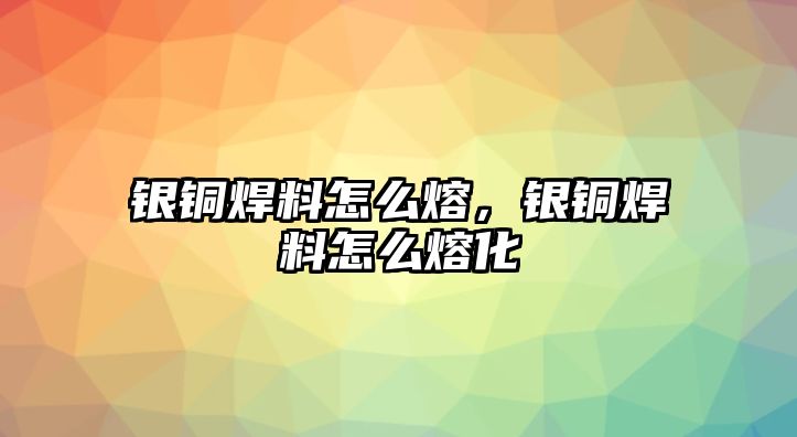 銀銅焊料怎么熔，銀銅焊料怎么熔化