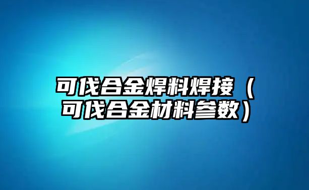 可伐合金焊料焊接（可伐合金材料參數(shù)）