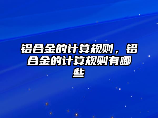 鋁合金的計算規(guī)則，鋁合金的計算規(guī)則有哪些