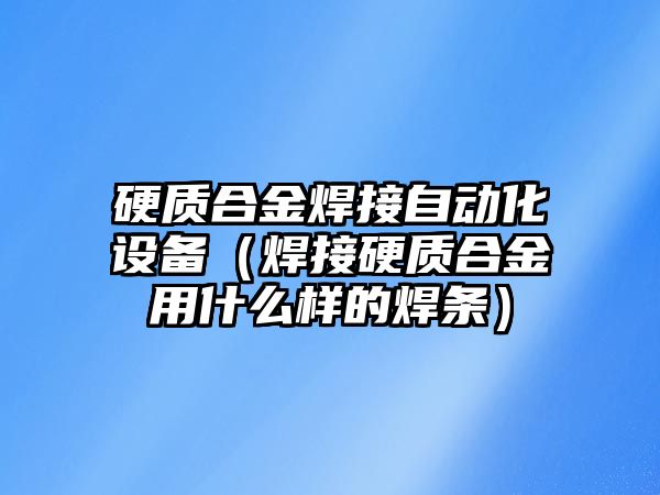 硬質合金焊接自動化設備（焊接硬質合金用什么樣的焊條）