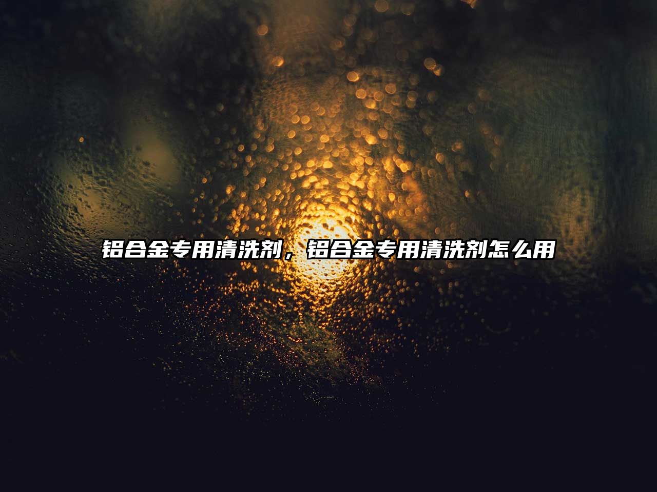 鋁合金專用清洗劑，鋁合金專用清洗劑怎么用