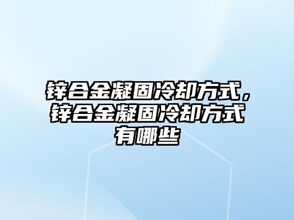 鋅合金凝固冷卻方式，鋅合金凝固冷卻方式有哪些