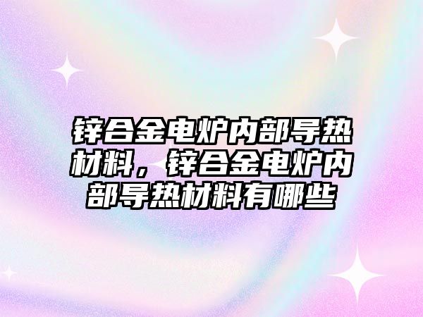 鋅合金電爐內部導熱材料，鋅合金電爐內部導熱材料有哪些