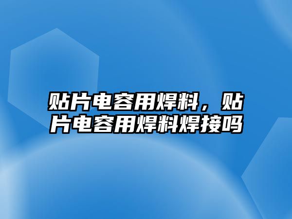 貼片電容用焊料，貼片電容用焊料焊接嗎