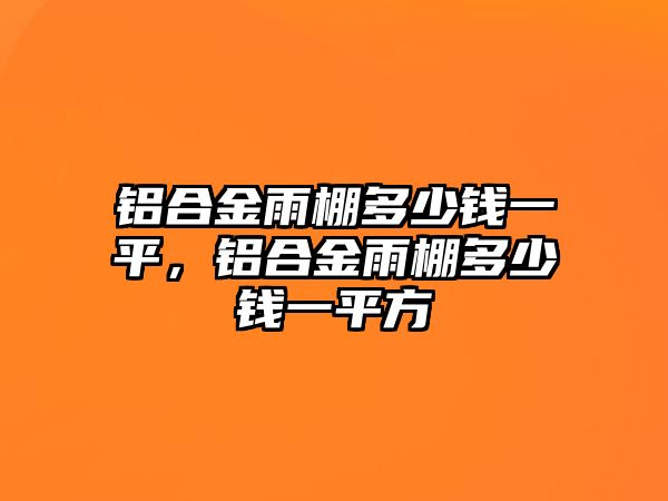 鋁合金雨棚多少錢一平，鋁合金雨棚多少錢一平方