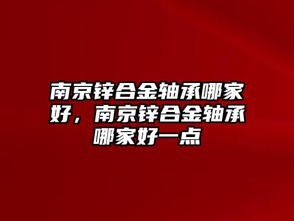 南京鋅合金軸承哪家好，南京鋅合金軸承哪家好一點