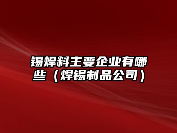 錫焊料主要企業(yè)有哪些（焊錫制品公司）