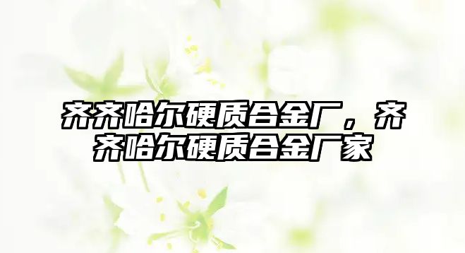 齊齊哈爾硬質(zhì)合金廠，齊齊哈爾硬質(zhì)合金廠家