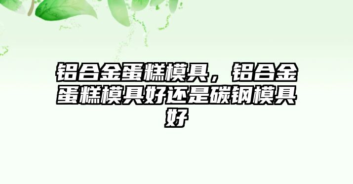 鋁合金蛋糕模具，鋁合金蛋糕模具好還是碳鋼模具好