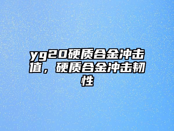 yg20硬質(zhì)合金沖擊值，硬質(zhì)合金沖擊韌性