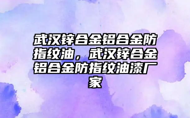 武漢鋅合金鋁合金防指紋油，武漢鋅合金鋁合金防指紋油漆廠(chǎng)家