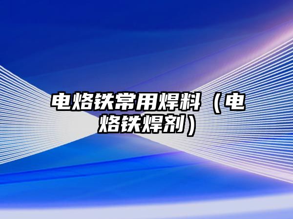 電烙鐵常用焊料（電烙鐵焊劑）