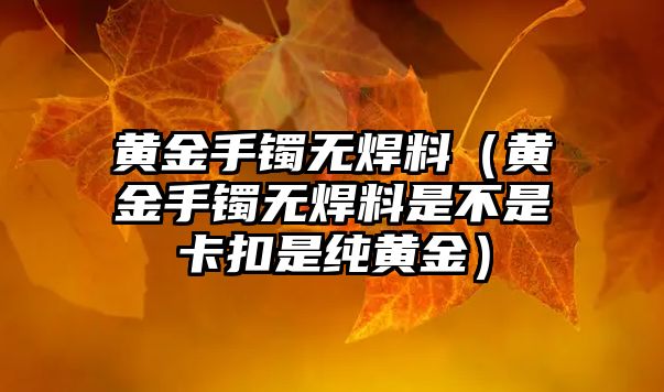 黃金手鐲無焊料（黃金手鐲無焊料是不是卡扣是純黃金）