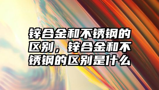 鋅合金和不銹鋼的區(qū)別，鋅合金和不銹鋼的區(qū)別是什么