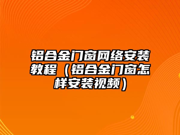 鋁合金門窗網(wǎng)絡(luò)安裝教程（鋁合金門窗怎樣安裝視頻）