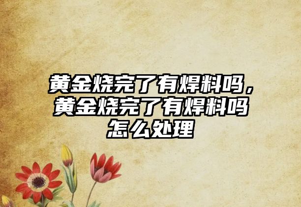 黃金燒完了有焊料嗎，黃金燒完了有焊料嗎怎么處理