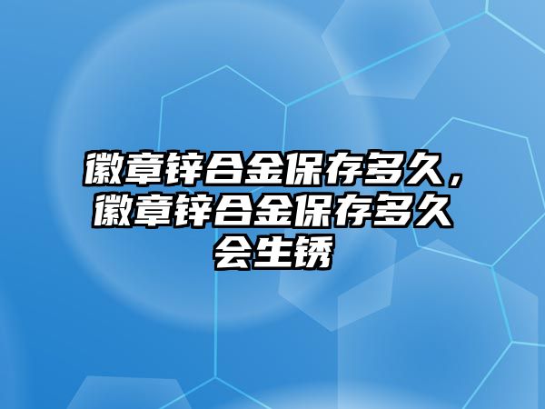 徽章鋅合金保存多久，徽章鋅合金保存多久會(huì)生銹