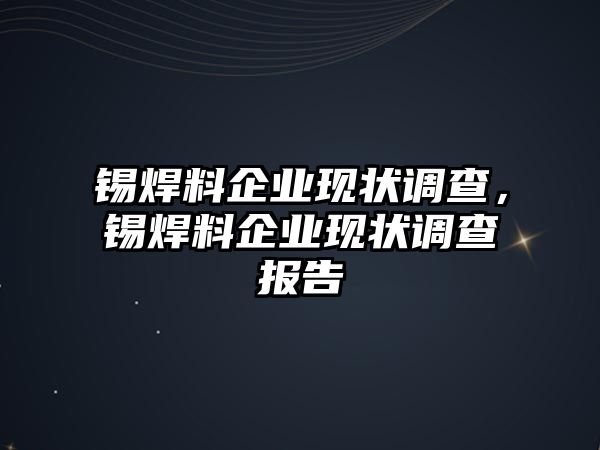 錫焊料企業(yè)現(xiàn)狀調(diào)查，錫焊料企業(yè)現(xiàn)狀調(diào)查報(bào)告