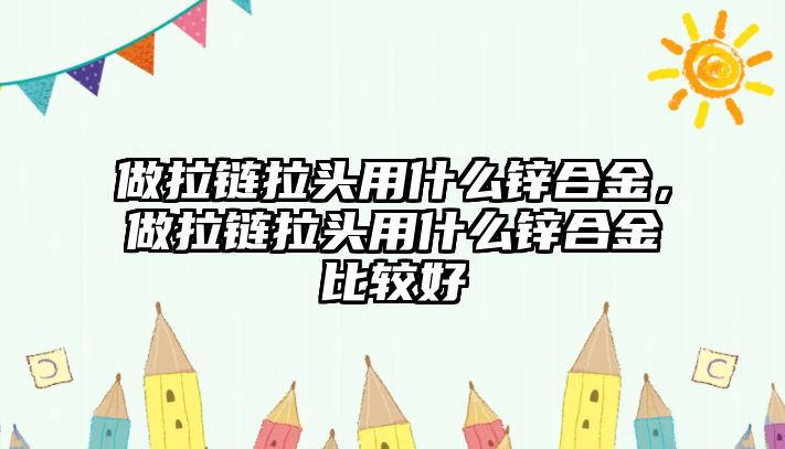 做拉鏈拉頭用什么鋅合金，做拉鏈拉頭用什么鋅合金比較好