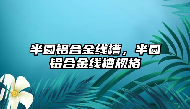 半圓鋁合金線槽，半圓鋁合金線槽規(guī)格