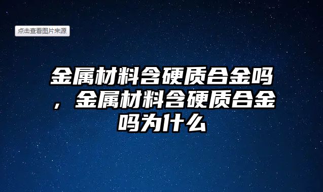 金屬材料含硬質(zhì)合金嗎，金屬材料含硬質(zhì)合金嗎為什么