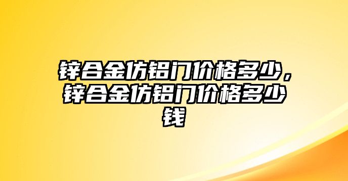 鋅合金仿鋁門價(jià)格多少，鋅合金仿鋁門價(jià)格多少錢