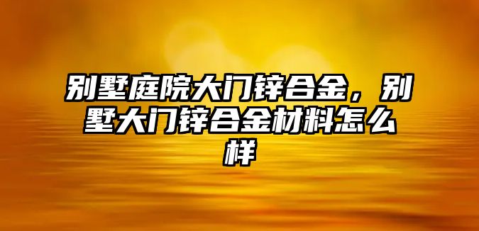 別墅庭院大門鋅合金，別墅大門鋅合金材料怎么樣