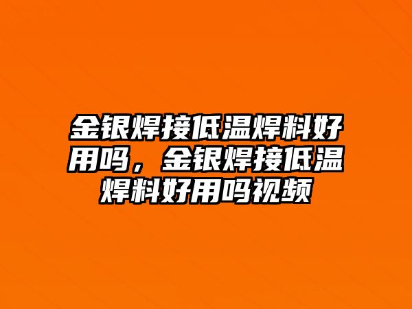 金銀焊接低溫焊料好用嗎，金銀焊接低溫焊料好用嗎視頻