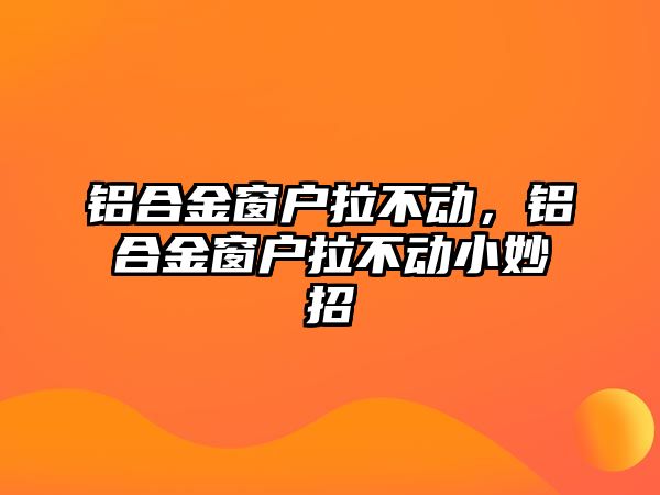 鋁合金窗戶拉不動，鋁合金窗戶拉不動小妙招