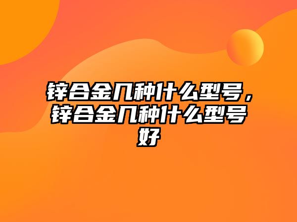 鋅合金幾種什么型號，鋅合金幾種什么型號好