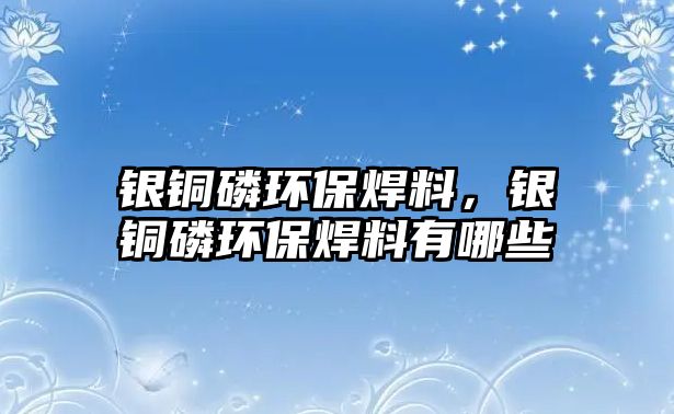 銀銅磷環(huán)保焊料，銀銅磷環(huán)保焊料有哪些