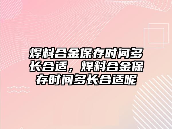 焊料合金保存時(shí)間多長合適，焊料合金保存時(shí)間多長合適呢