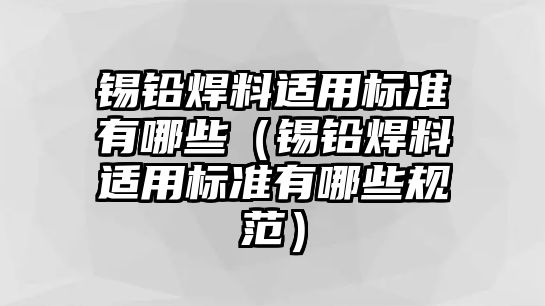 錫鉛焊料適用標(biāo)準(zhǔn)有哪些（錫鉛焊料適用標(biāo)準(zhǔn)有哪些規(guī)范）