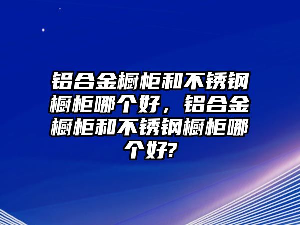 鋁合金櫥柜和不銹鋼櫥柜哪個(gè)好，鋁合金櫥柜和不銹鋼櫥柜哪個(gè)好?