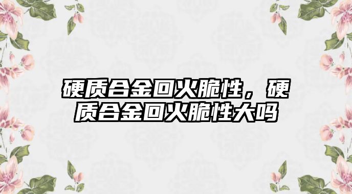 硬質合金回火脆性，硬質合金回火脆性大嗎