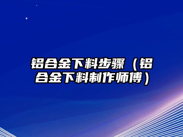 鋁合金下料步驟（鋁合金下料制作師傅）