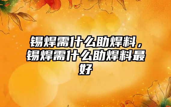 錫焊需什么助焊料，錫焊需什么助焊料最好