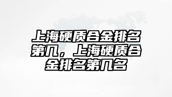 上海硬質(zhì)合金排名第幾，上海硬質(zhì)合金排名第幾名