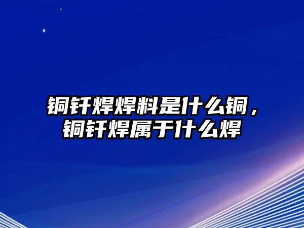 銅釬焊焊料是什么銅，銅釬焊屬于什么焊