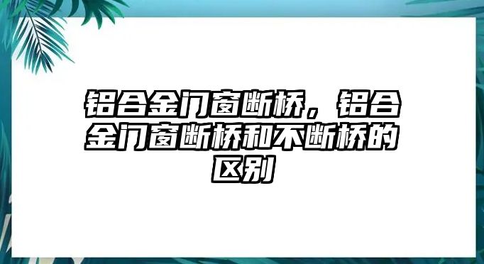 鋁合金門(mén)窗斷橋，鋁合金門(mén)窗斷橋和不斷橋的區(qū)別