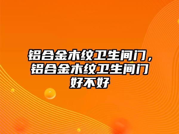 鋁合金木紋衛(wèi)生間門，鋁合金木紋衛(wèi)生間門好不好