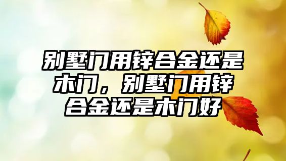 別墅門用鋅合金還是木門，別墅門用鋅合金還是木門好