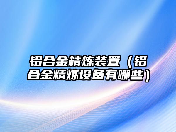 鋁合金精煉裝置（鋁合金精煉設(shè)備有哪些）