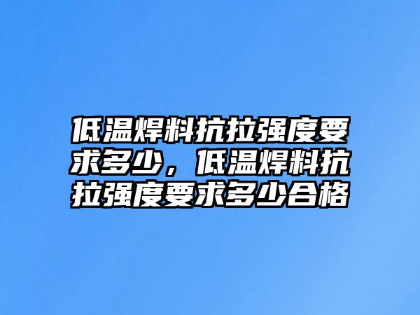 低溫焊料抗拉強度要求多少，低溫焊料抗拉強度要求多少合格