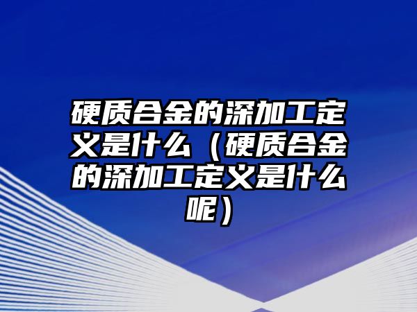 硬質合金的深加工定義是什么（硬質合金的深加工定義是什么呢）