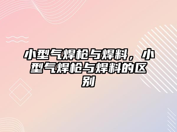 小型氣焊槍與焊料，小型氣焊槍與焊料的區(qū)別