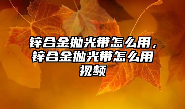 鋅合金拋光帶怎么用，鋅合金拋光帶怎么用視頻