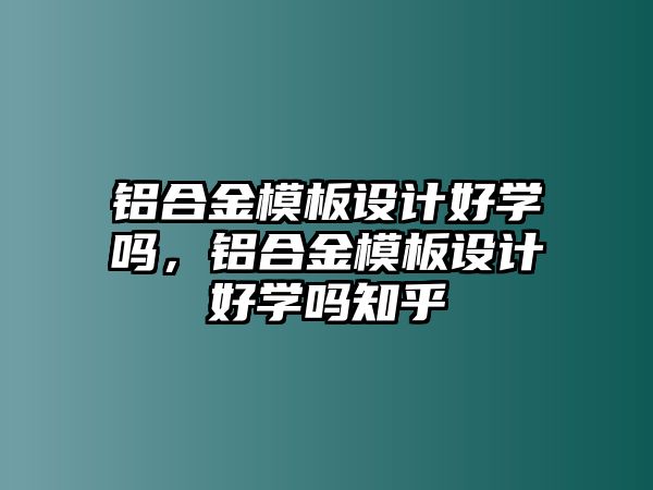 鋁合金模板設(shè)計好學(xué)嗎，鋁合金模板設(shè)計好學(xué)嗎知乎