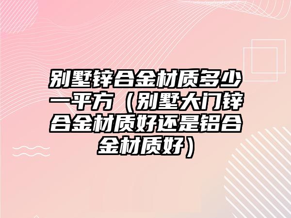 別墅鋅合金材質(zhì)多少一平方（別墅大門鋅合金材質(zhì)好還是鋁合金材質(zhì)好）